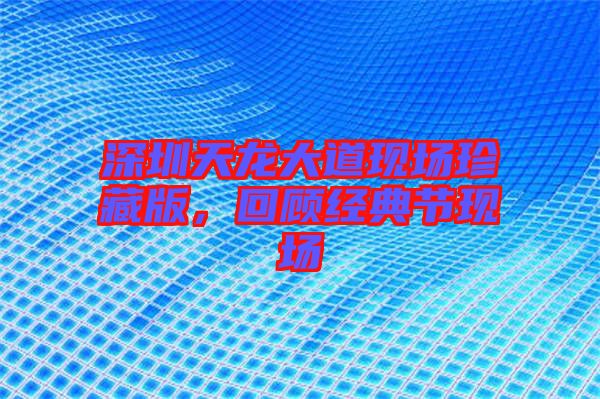 深圳天龍大道現(xiàn)場(chǎng)珍藏版，回顧經(jīng)典節(jié)現(xiàn)場(chǎng)