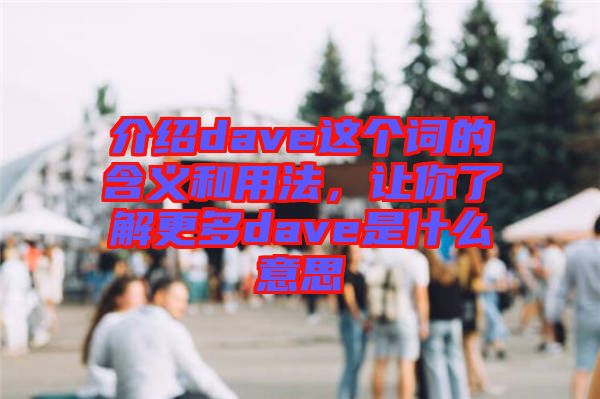 介紹dave這個詞的含義和用法，讓你了解更多dave是什么意思