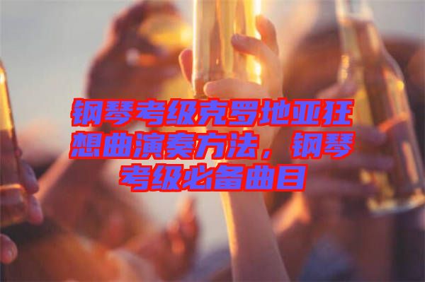鋼琴考級克羅地亞狂想曲演奏方法，鋼琴考級必備曲目