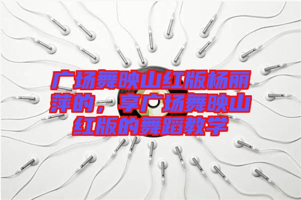 廣場舞映山紅版楊麗萍的，享廣場舞映山紅版的舞蹈教學(xué)