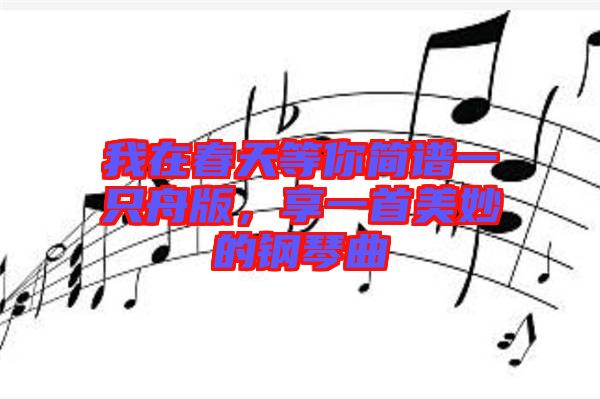 我在春天等你簡譜一只舟版，享一首美妙的鋼琴曲