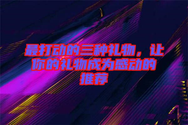 最打動(dòng)的三種禮物，讓你的禮物成為感動(dòng)的推薦