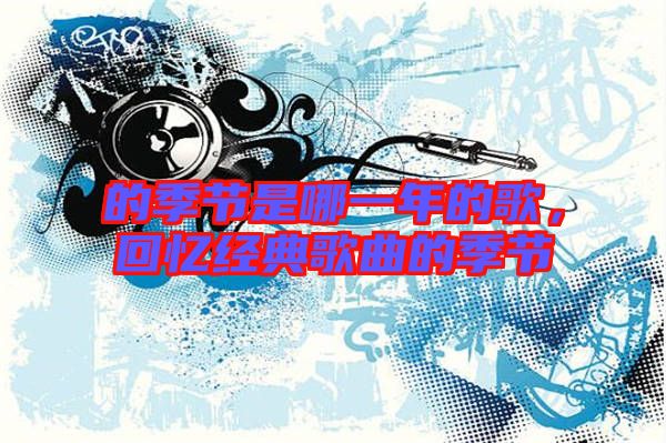 的季節(jié)是哪一年的歌，回憶經(jīng)典歌曲的季節(jié)