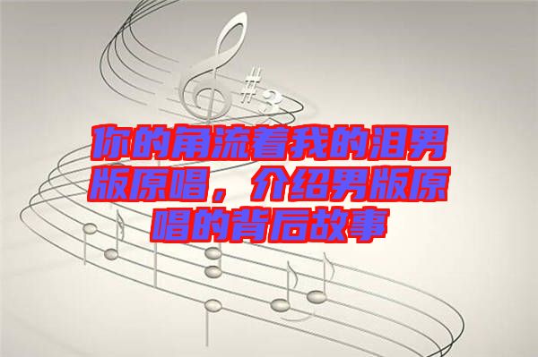 你的角流著我的淚男版原唱，介紹男版原唱的背后故事