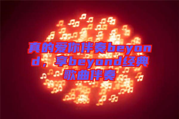 真的愛你伴奏beyond，享beyond經(jīng)典歌曲伴奏