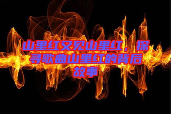 山里紅又見(jiàn)山里紅，探尋歌曲山里紅的背后故事