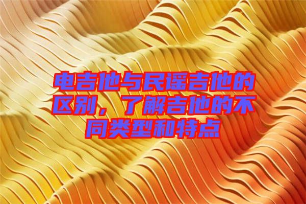 電吉他與民謠吉他的區(qū)別，了解吉他的不同類型和特點(diǎn)