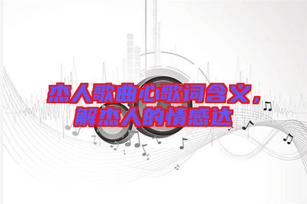 杰人歌曲心歌詞含義，解杰人的情感達