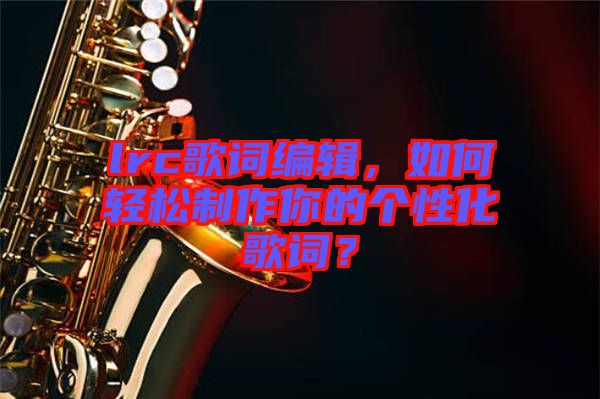 lrc歌詞編輯，如何輕松制作你的個(gè)性化歌詞？