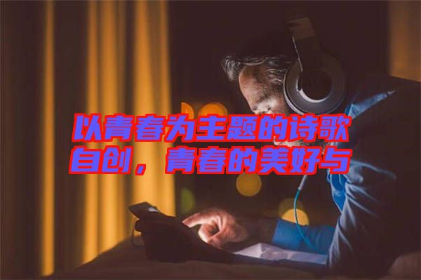 以青春為主題的詩歌自創(chuàng)，青春的美好與