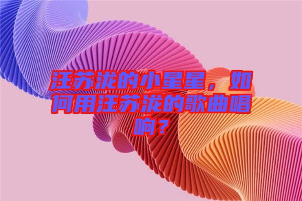 汪蘇瀧的小星星，如何用汪蘇瀧的歌曲唱響？