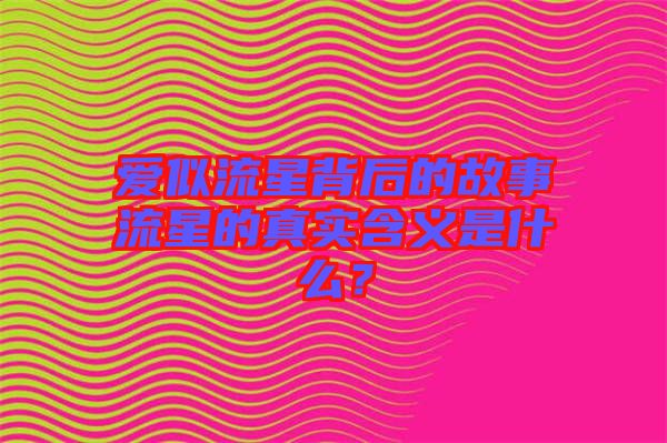 愛(ài)似流星背后的故事流星的真實(shí)含義是什么？