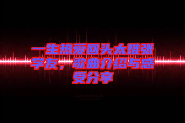 一生熱愛回頭太難張學(xué)友，歌曲介紹與感受分享
