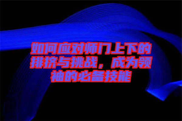 如何應對師門上下的排擠與挑戰(zhàn)，成為領袖的必備技能