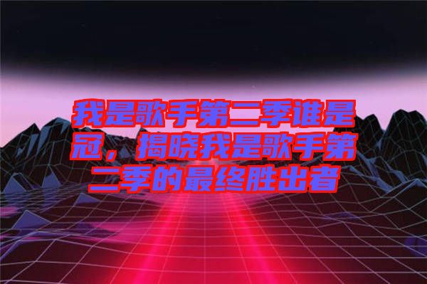 我是歌手第二季誰(shuí)是冠，揭曉我是歌手第二季的最終勝出者