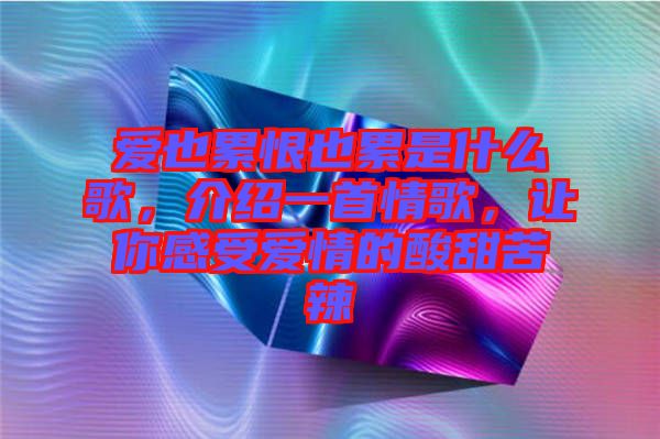 愛也累恨也累是什么歌，介紹一首情歌，讓你感受愛情的酸甜苦辣