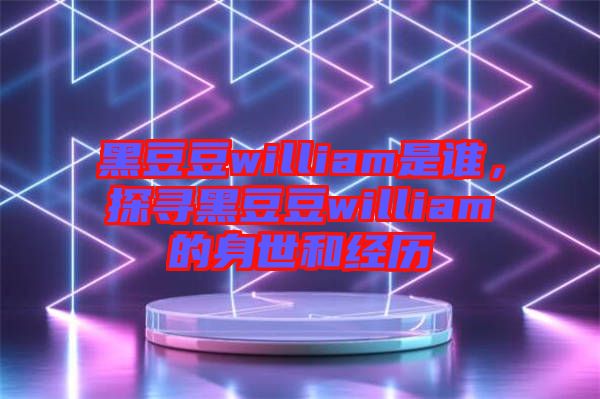 黑豆豆william是誰，探尋黑豆豆william的身世和經(jīng)歷