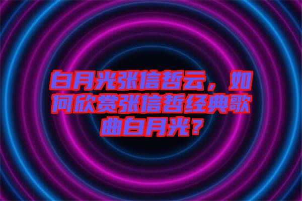 白月光張信哲云，如何欣賞張信哲經(jīng)典歌曲白月光？