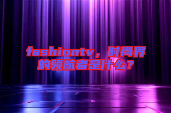 fashiontv，時尚界的領(lǐng)航者是什么？