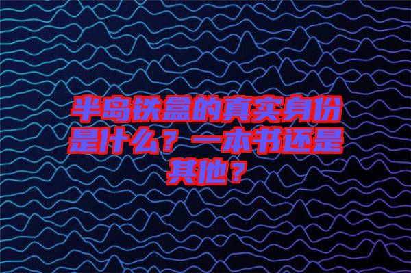 半島鐵盒的真實(shí)身份是什么？一本書還是其他？