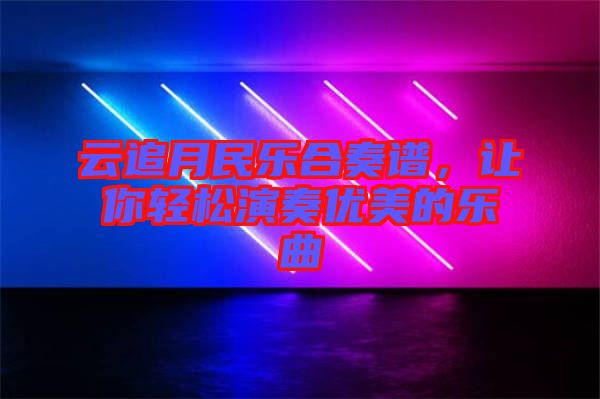 云追月民樂合奏譜，讓你輕松演奏優(yōu)美的樂曲
