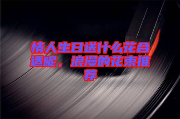情人生日送什么花合適呢，浪漫的花束推薦