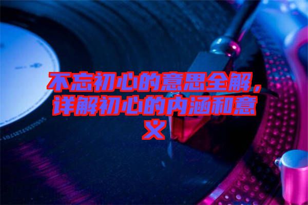 不忘初心的意思全解，詳解初心的內(nèi)涵和意義