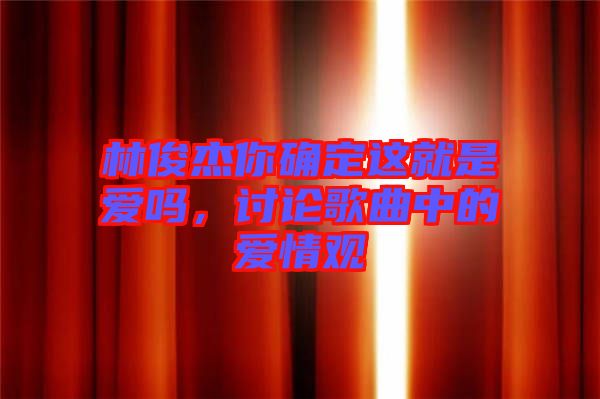 林俊杰你確定這就是愛(ài)嗎，討論歌曲中的愛(ài)情觀