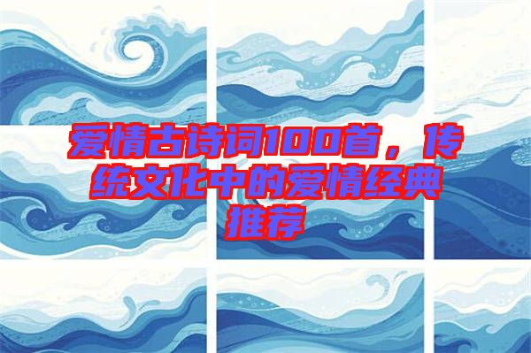 愛(ài)情古詩(shī)詞100首，傳統(tǒng)文化中的愛(ài)情經(jīng)典推薦