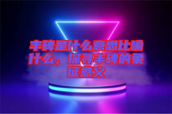 豐碑是什么意思比喻什么，探尋豐碑的象征意義