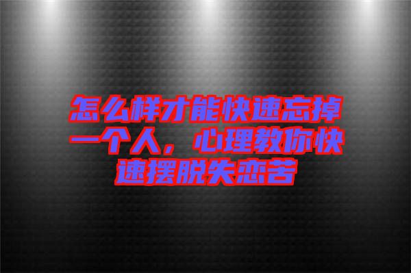 怎么樣才能快速忘掉一個(gè)人，心理教你快速擺脫失戀苦
