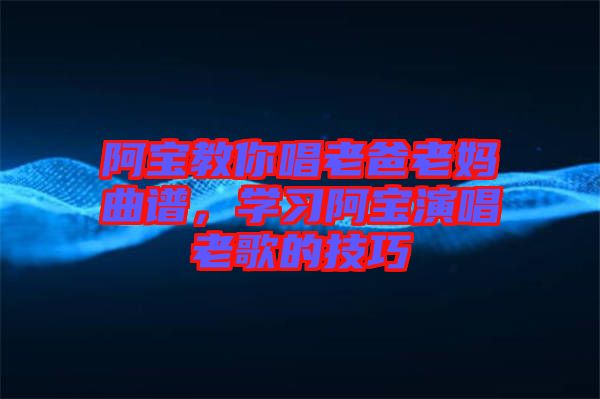 阿寶教你唱老爸老媽曲譜，學(xué)習(xí)阿寶演唱老歌的技巧