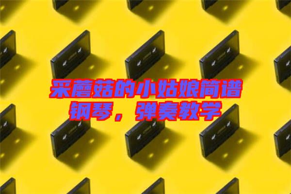 采蘑菇的小姑娘簡譜鋼琴，彈奏教學