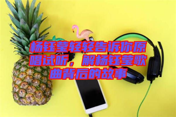 楊鈺瑩輕輕告訴你原唱試聽，解楊鈺瑩歌曲背后的故事