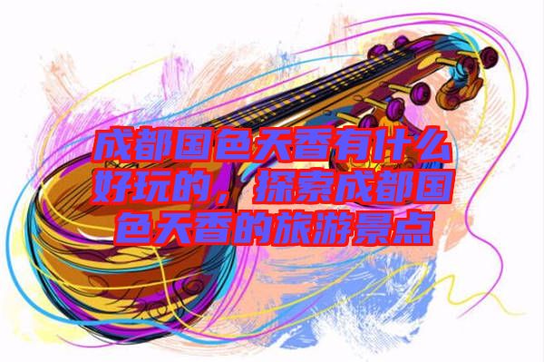成都國色天香有什么好玩的，探索成都國色天香的旅游景點(diǎn)