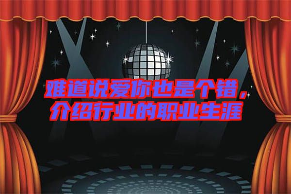 難道說(shuō)愛(ài)你也是個(gè)錯(cuò)，介紹行業(yè)的職業(yè)生涯