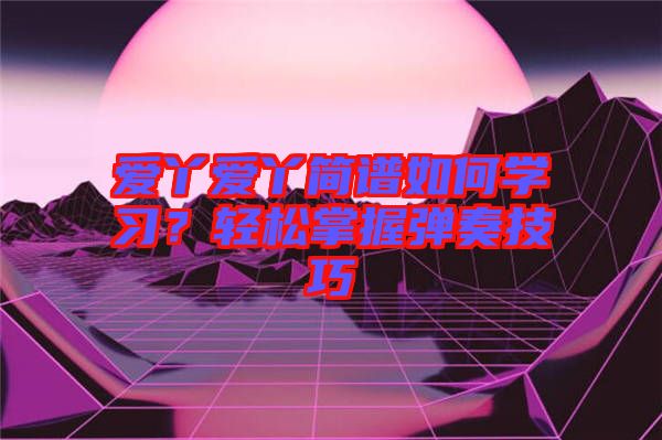 愛(ài)丫愛(ài)丫簡(jiǎn)譜如何學(xué)習(xí)？輕松掌握彈奏技巧