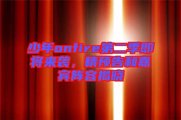 少年onfire第二季即將來(lái)襲，精預(yù)告和嘉賓陣容揭曉