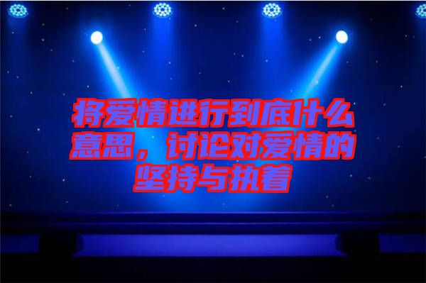 將愛情進(jìn)行到底什么意思，討論對(duì)愛情的堅(jiān)持與執(zhí)著
