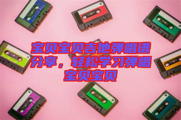 寶貝寶貝吉他彈唱譜分享，輕松學(xué)習(xí)彈唱寶貝寶貝