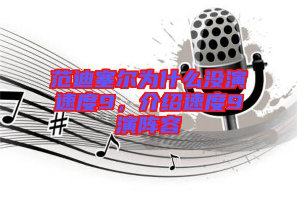 范迪塞爾為什么沒演速度9，介紹速度9演陣容