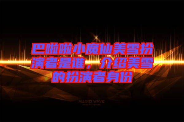 巴啦啦小魔仙美雪扮演者是誰，介紹美雪的扮演者身份
