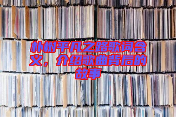 樸樹平凡之路歌詞含義，介紹歌曲背后的故事
