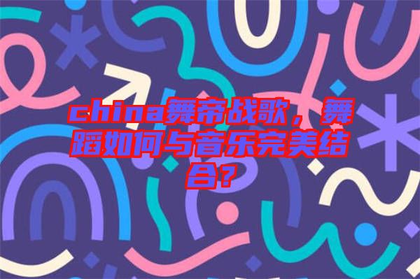 china舞帝戰(zhàn)歌，舞蹈如何與音樂完美結(jié)合？