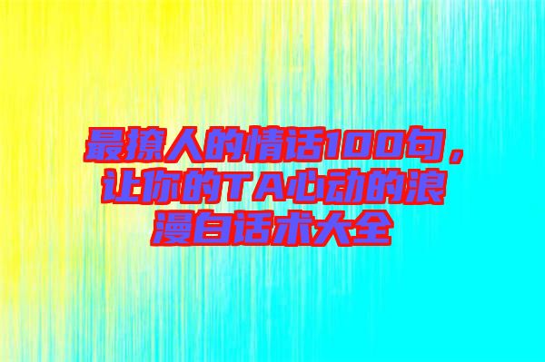 最撩人的情話100句，讓你的TA心動(dòng)的浪漫白話術(shù)大全