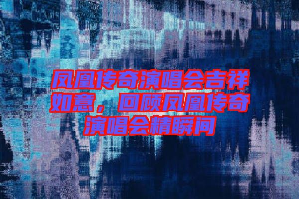 鳳凰傳奇演唱會(huì)吉祥如意，回顧鳳凰傳奇演唱會(huì)精瞬間