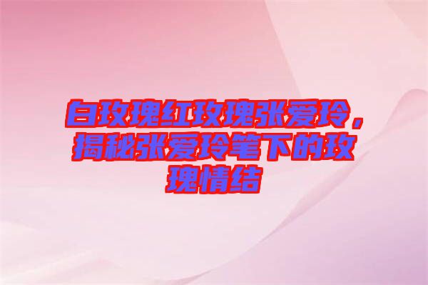 白玫瑰紅玫瑰張愛玲，揭秘張愛玲筆下的玫瑰情結(jié)