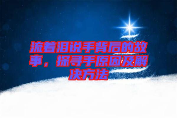 流著淚說手背后的故事，探尋手原因及解決方法