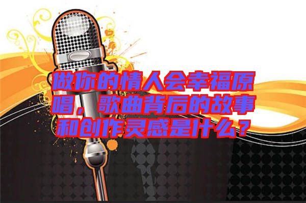 做你的情人會幸福原唱，歌曲背后的故事和創(chuàng)作靈感是什么？
