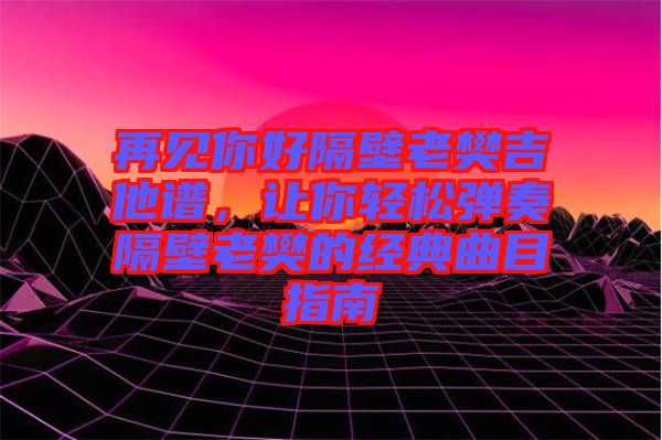 再見你好隔壁老樊吉他譜，讓你輕松彈奏隔壁老樊的經(jīng)典曲目指南